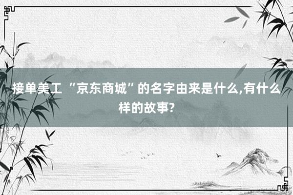 接单美工 “京东商城”的名字由来是什么,有什么样的故事?