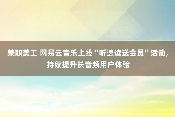 兼职美工 网易云音乐上线“听速读送会员”活动, 持续提升长音频用户体验