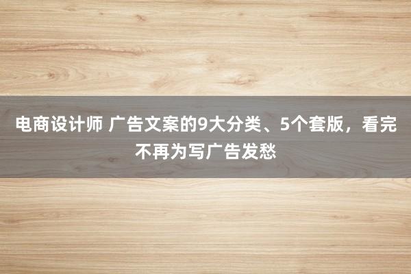 电商设计师 广告文案的9大分类、5个套版，看完不再为写广告发愁