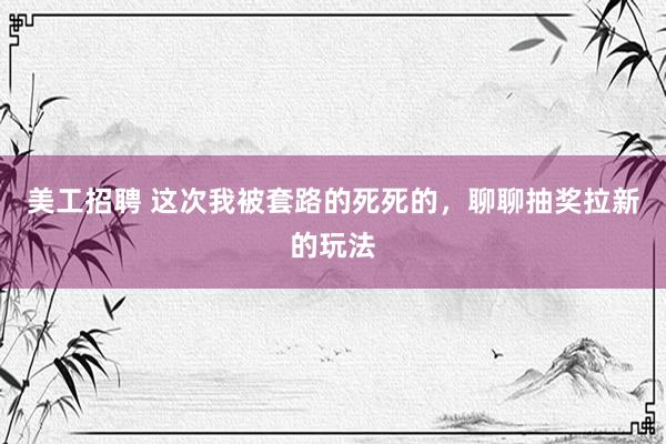 美工招聘 这次我被套路的死死的，聊聊抽奖拉新的玩法