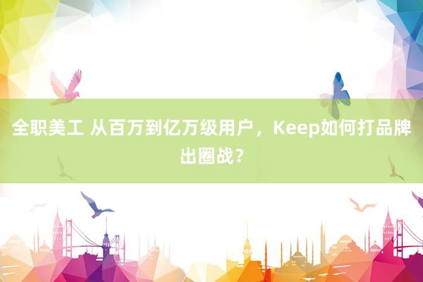 全职美工 从百万到亿万级用户，Keep如何打品牌出圈战？