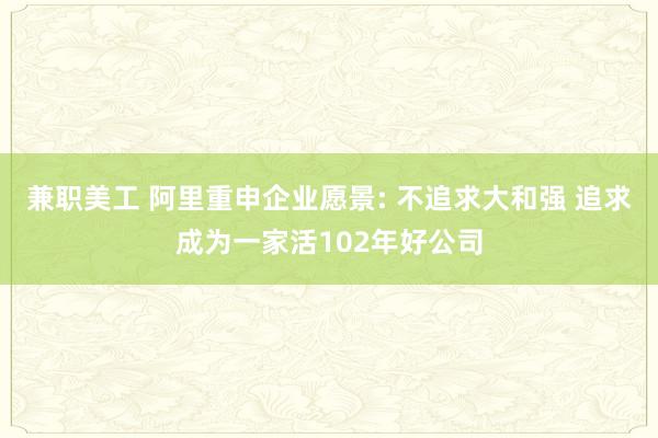 兼职美工 阿里重申企业愿景: 不追求大和强 追求成为一家活102年好公司