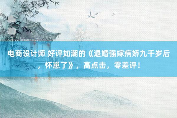 电商设计师 好评如潮的《退婚强嫁病娇九千岁后，怀崽了》，高点击，零差评！