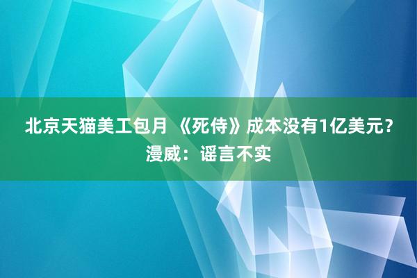 北京天猫美工包月 《死侍》成本没有1亿美元？漫威：谣言不实