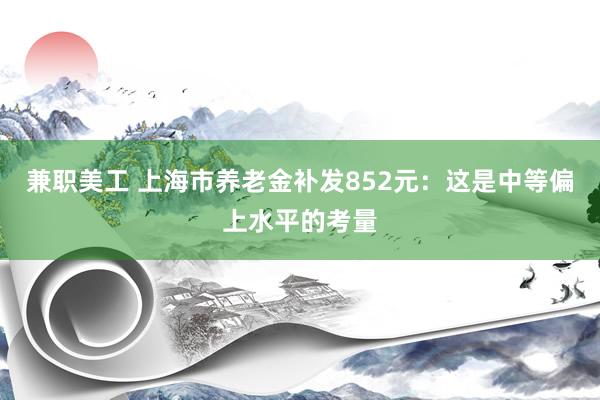 兼职美工 上海市养老金补发852元：这是中等偏上水平的考量