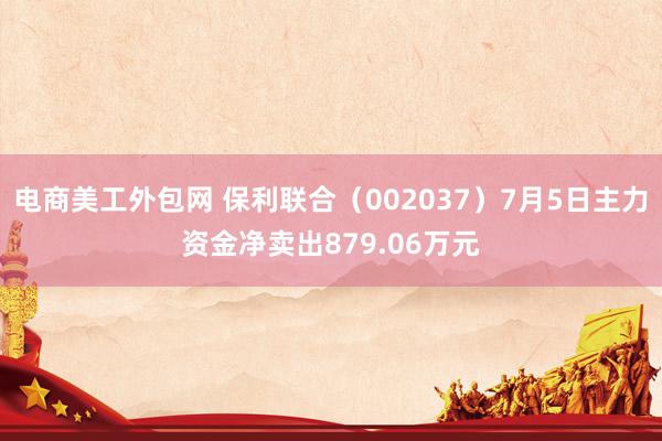 电商美工外包网 保利联合（002037）7月5日主力资金净卖出879.06万元