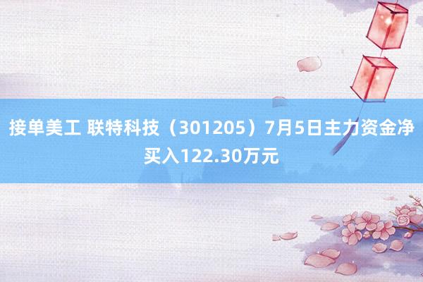 接单美工 联特科技（301205）7月5日主力资金净买入122.30万元