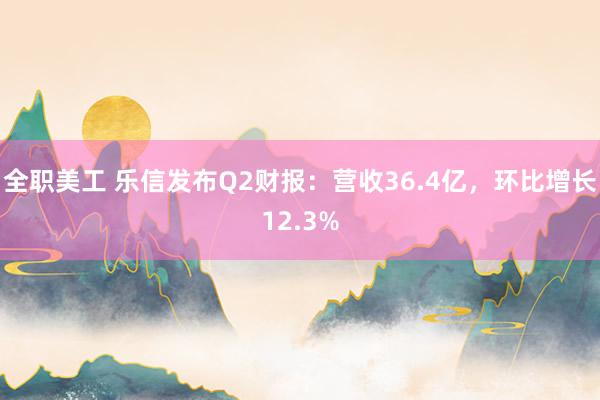 全职美工 乐信发布Q2财报：营收36.4亿，环比增长12.3%