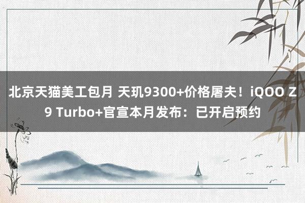 北京天猫美工包月 天玑9300+价格屠夫！iQOO Z9 Turbo+官宣本月发布：已开启预约