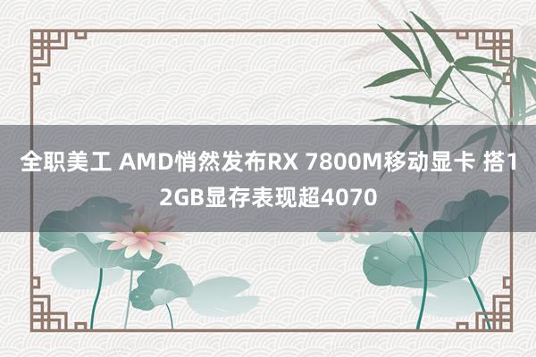 全职美工 AMD悄然发布RX 7800M移动显卡 搭12GB显存表现超4070