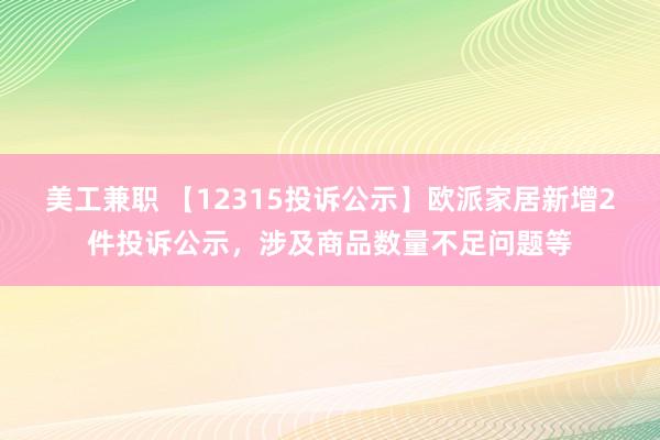 美工兼职 【12315投诉公示】欧派家居新增2件投诉公示，涉及商品数量不足问题等