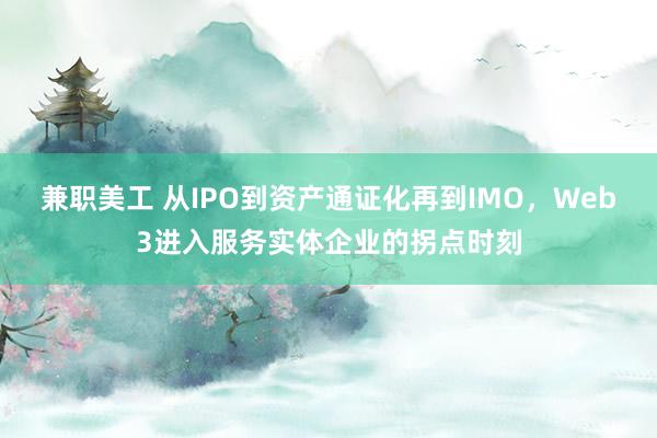 兼职美工 从IPO到资产通证化再到IMO，Web3进入服务实体企业的拐点时刻