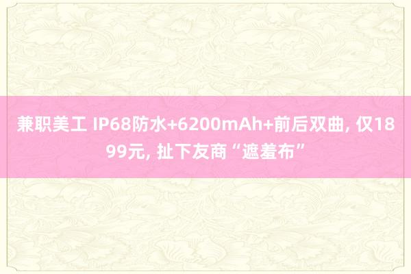 兼职美工 IP68防水+6200mAh+前后双曲, 仅1899元, 扯下友商“遮羞布”