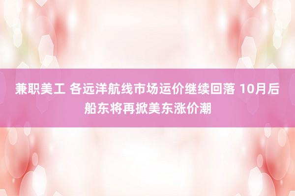 兼职美工 各远洋航线市场运价继续回落 10月后船东将再掀美东涨价潮