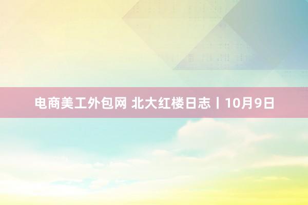 电商美工外包网 北大红楼日志丨10月9日