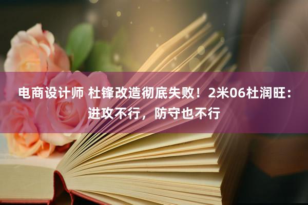 电商设计师 杜锋改造彻底失败！2米06杜润旺：进攻不行，防守也不行