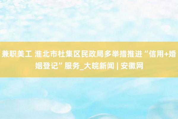 兼职美工 淮北市杜集区民政局多举措推进“信用+婚姻登记”服务_大皖新闻 | 安徽网