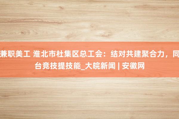 兼职美工 淮北市杜集区总工会：结对共建聚合力，同台竞技提技能_大皖新闻 | 安徽网