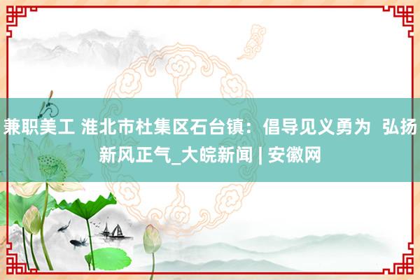 兼职美工 淮北市杜集区石台镇：倡导见义勇为  弘扬新风正气_大皖新闻 | 安徽网