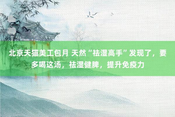 北京天猫美工包月 天然“祛湿高手”发现了，要多喝这汤，祛湿健脾，提升免疫力