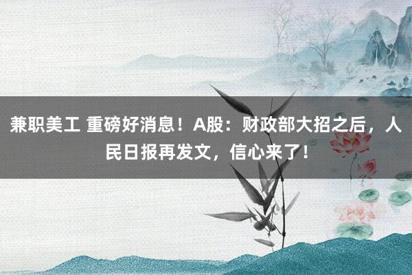 兼职美工 重磅好消息！A股：财政部大招之后，人民日报再发文，信心来了！