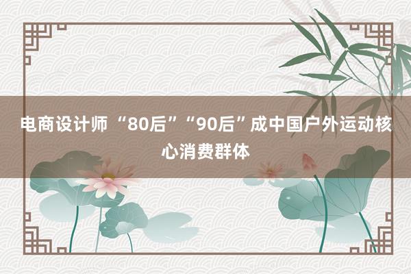 电商设计师 “80后”“90后”成中国户外运动核心消费群体