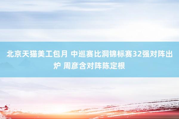 北京天猫美工包月 中巡赛比洞锦标赛32强对阵出炉 周彦含对阵陈定根