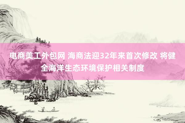 电商美工外包网 海商法迎32年来首次修改 将健全海洋生态环境保护相关制度