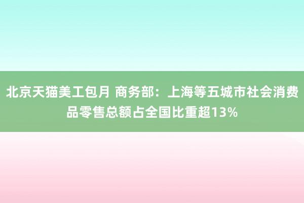 北京天猫美工包月 商务部：上海等五城市社会消费品零售总额占全国比重超13%