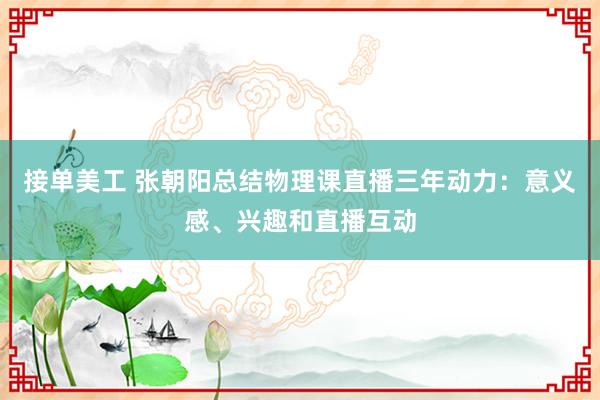 接单美工 张朝阳总结物理课直播三年动力：意义感、兴趣和直播互动