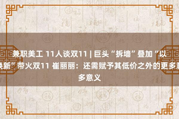 兼职美工 11人谈双11 | 巨头“拆墙”叠加“以旧换新”带火双11 崔丽丽：还需赋予其低价之外的更多意义