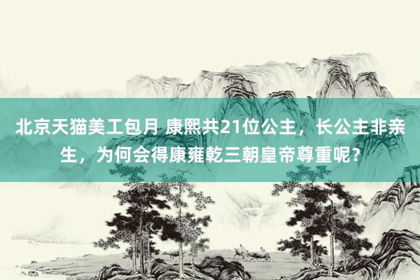 北京天猫美工包月 康熙共21位公主，长公主非亲生，为何会得康雍乾三朝皇帝尊重呢？