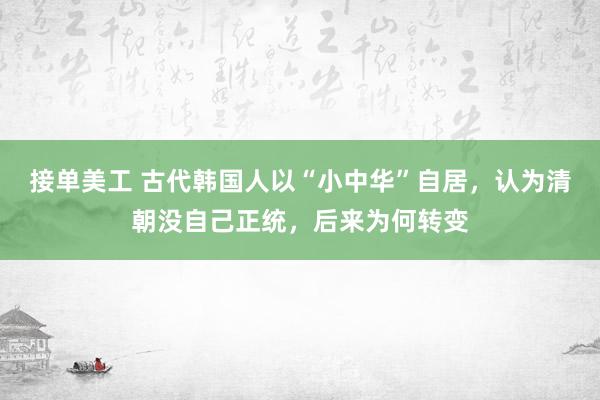 接单美工 古代韩国人以“小中华”自居，认为清朝没自己正统，后来为何转变