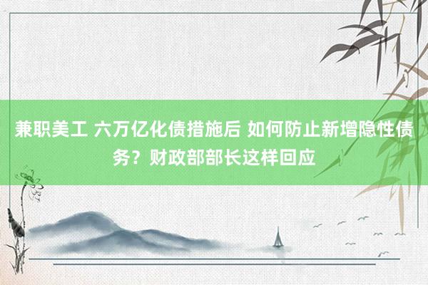 兼职美工 六万亿化债措施后 如何防止新增隐性债务？财政部部长这样回应