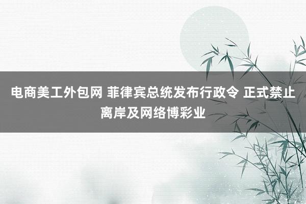 电商美工外包网 菲律宾总统发布行政令 正式禁止离岸及网络博彩业